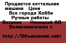 Продается кеттельная машина › Цена ­ 50 000 - Все города Хобби. Ручные работы » Вязание   . Ненецкий АО,Великовисочное с.